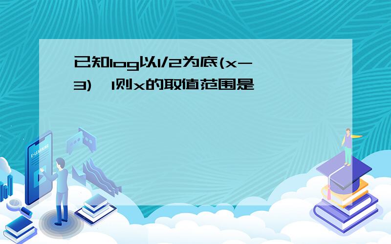 已知log以1/2为底(x-3)>1则x的取值范围是