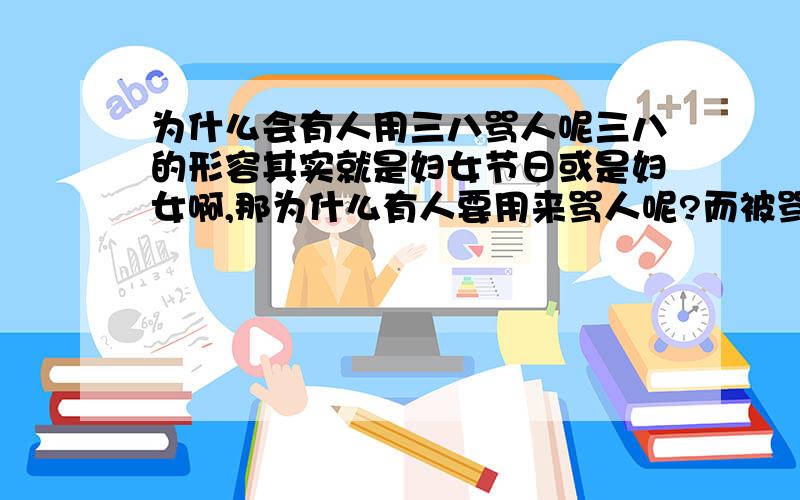 为什么会有人用三八骂人呢三八的形容其实就是妇女节日或是妇女啊,那为什么有人要用来骂人呢?而被骂的人为什么要生气啊,三八不是什么褒贬的意思啊,奇怪了.