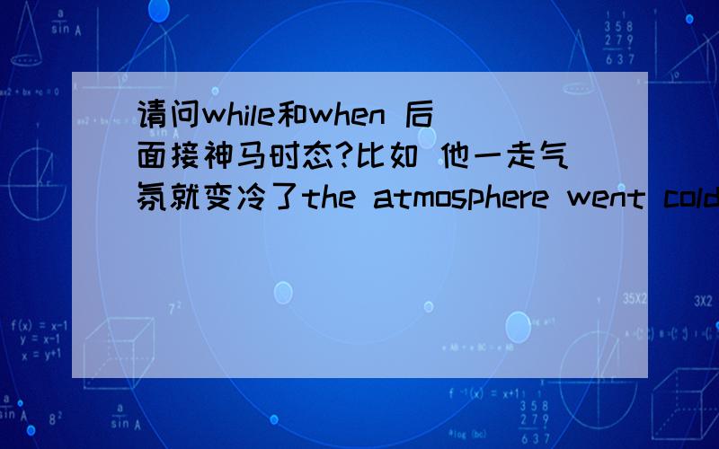 请问while和when 后面接神马时态?比如 他一走气氛就变冷了the atmosphere went cold when Charlie has gone这样对吗?