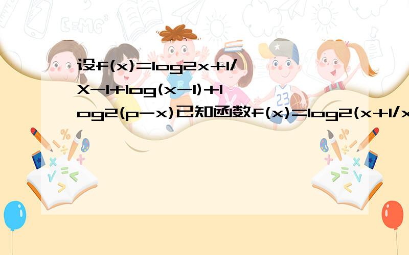 设f(x)=log2x+1/X-1+log(x-1)+log2(p-x)已知函数f(x)=log2(x+1/x-1)+log2(x-1)+log2(p-x)1.求f(x)的定义域2.求f(x)的值域第一个要对p进行分类讨论的吧。。。