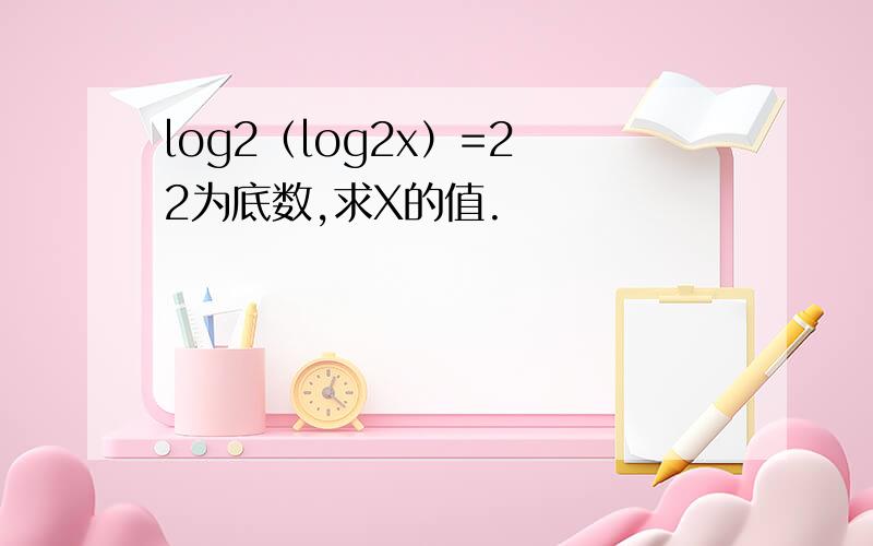 log2（log2x）=2 2为底数,求X的值.