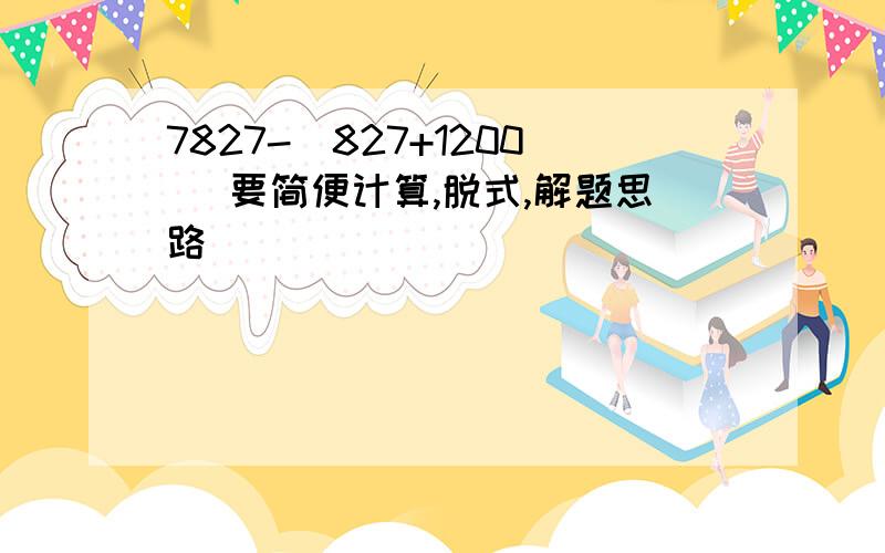 7827-(827+1200) 要简便计算,脱式,解题思路