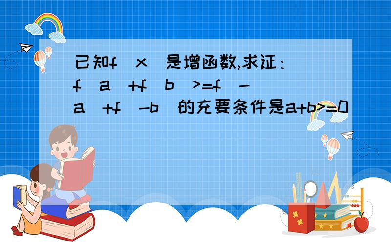 已知f(x)是增函数,求证：f(a)+f(b)>=f(-a)+f(-b)的充要条件是a+b>=0