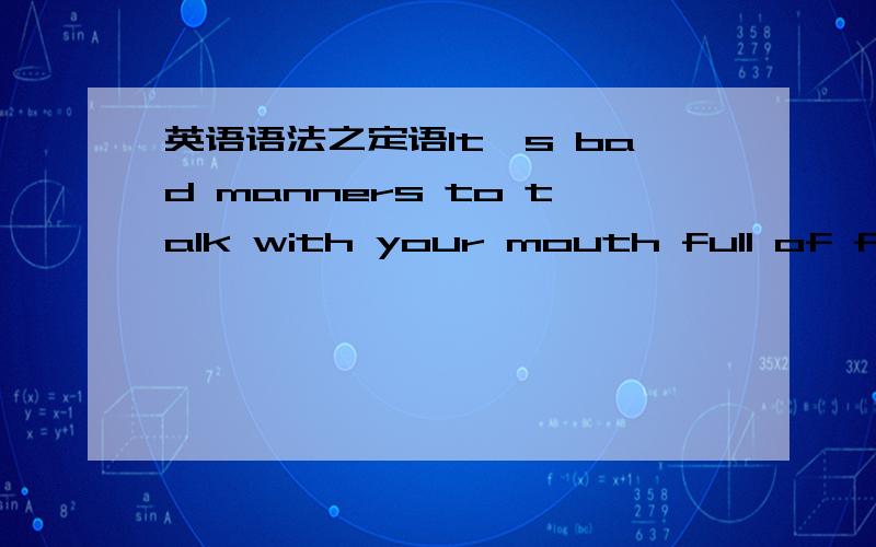 英语语法之定语It's bad manners to talk with your mouth full of food 在这句中.full of food 是做定语么?那么to talk with your mouth full of food is bad maners 这句和那句中的“full of food”有什么区别.是不是在以It's