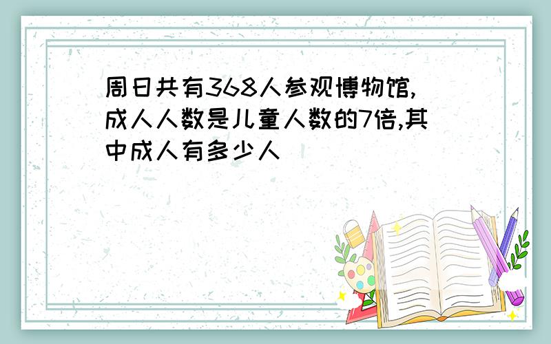 周日共有368人参观博物馆,成人人数是儿童人数的7倍,其中成人有多少人