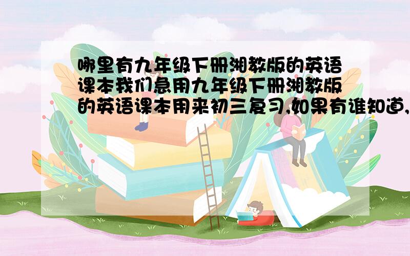 哪里有九年级下册湘教版的英语课本我们急用九年级下册湘教版的英语课本用来初三复习,如果有谁知道,请帮我发上来好不好谢谢了