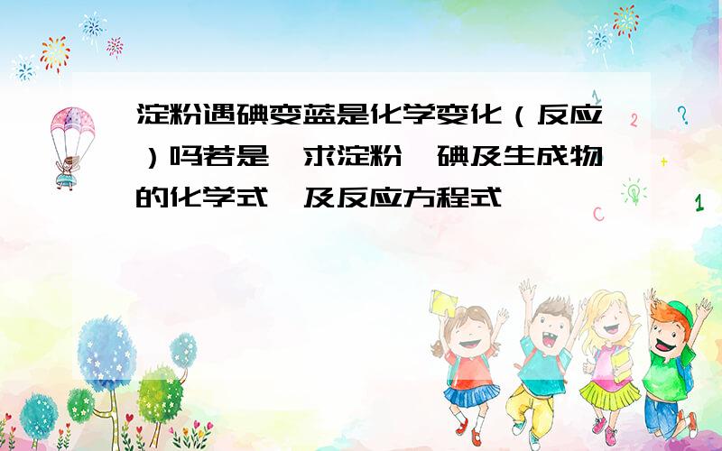 淀粉遇碘变蓝是化学变化（反应）吗若是,求淀粉、碘及生成物的化学式,及反应方程式