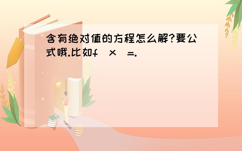 含有绝对值的方程怎么解?要公式哦.比如f(x)=.