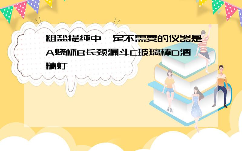 粗盐提纯中一定不需要的仪器是A烧杯B长颈漏斗C玻璃棒D酒精灯