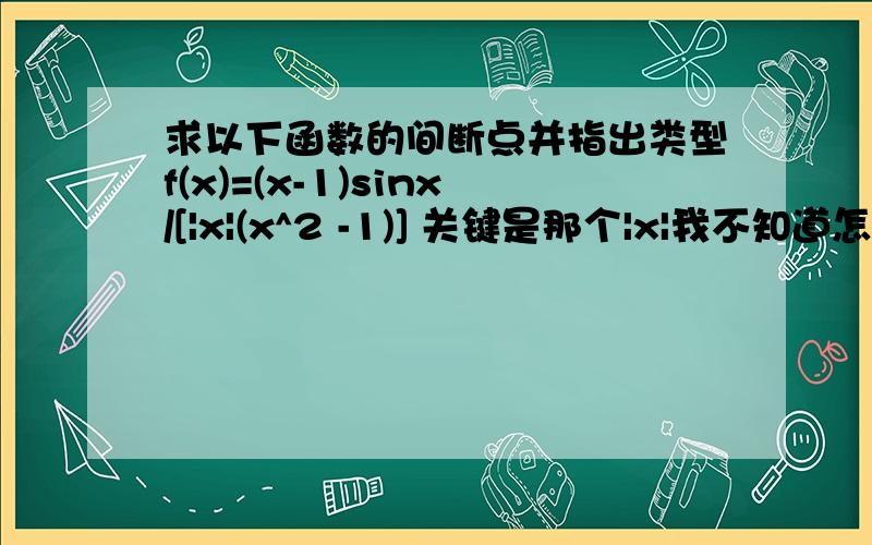 求以下函数的间断点并指出类型f(x)=(x-1)sinx/[|x|(x^2 -1)] 关键是那个|x|我不知道怎么处理.