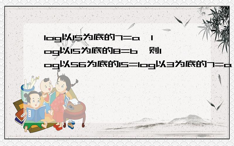 log以15为底的7=a,log以15为底的8=b,则log以56为底的15=log以3为底的7=a,则log以7为底的27