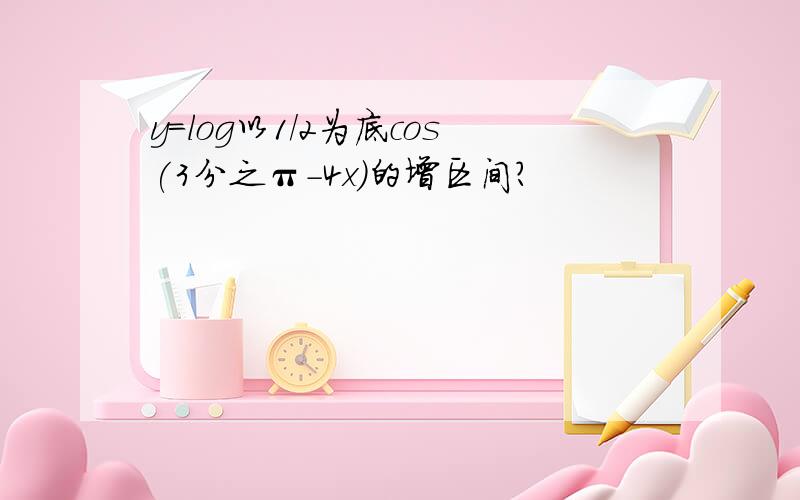 y=log以1/2为底cos(3分之π-4x）的增区间?