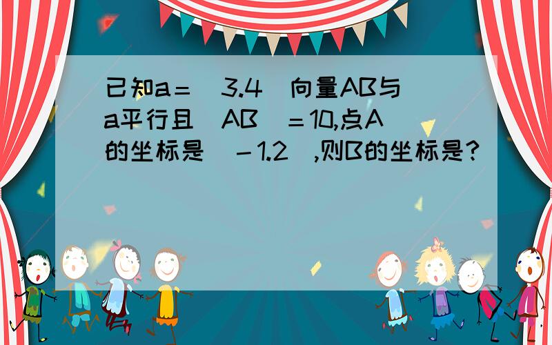 已知a＝（3.4）向量AB与a平行且|AB|＝10,点A的坐标是（－1.2）,则B的坐标是?