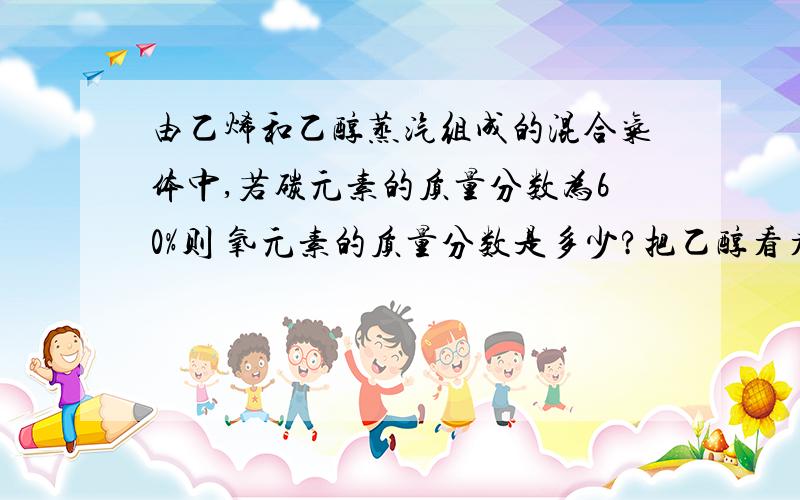 由乙烯和乙醇蒸汽组成的混合气体中,若碳元素的质量分数为60%则 氧元素的质量分数是多少?把乙醇看看成两