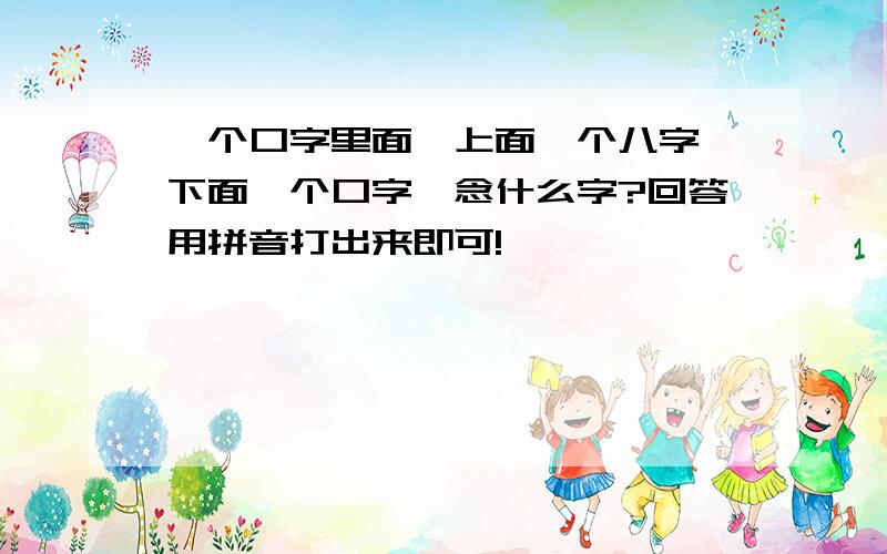 一个口字里面,上面一个八字,下面一个口字,念什么字?回答用拼音打出来即可!