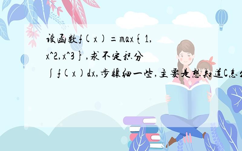 设函数f(x)=max{1,x^2,x^3},求不定积分∫f(x)dx,步骤细一些,主要是想知道C怎么算出来