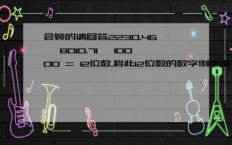 会算的请回答2230.46 × 8010.71× 10000 = 12位数.将此12位数的数字倒序排列后（如首位是0,则直接抹去）,再除以3980得到的余数是多少?