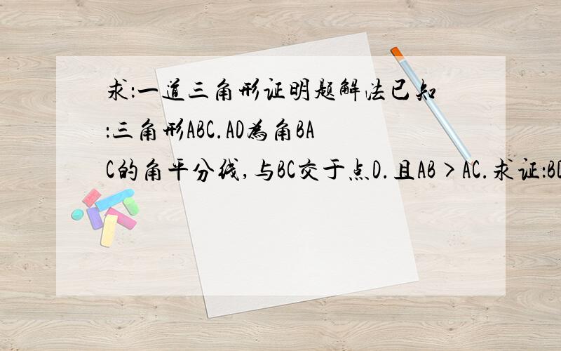 求：一道三角形证明题解法已知：三角形ABC.AD为角BAC的角平分线,与BC交于点D.且AB>AC.求证：BD>DC而且刚才才学了全等三角形的判定，所以那些方法不太适用于我