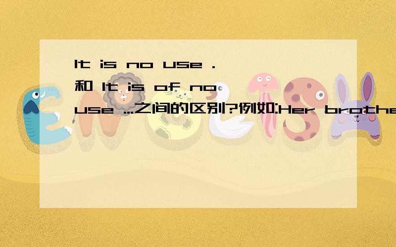 It is no use .和 It is of no use ...之间的区别?例如:Her brother doesn't want to go to HongKong with you.It is no use trying to persuade him.He has already made up his mind to go to that university .It is of no use to change his idea.为什么