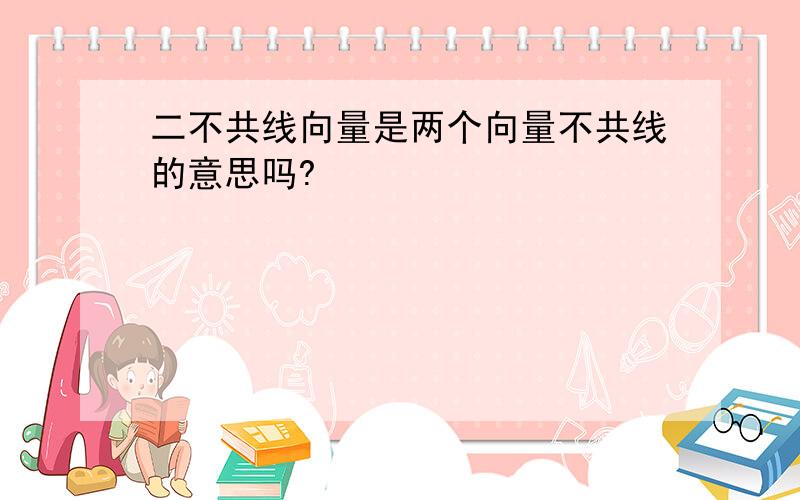 二不共线向量是两个向量不共线的意思吗?