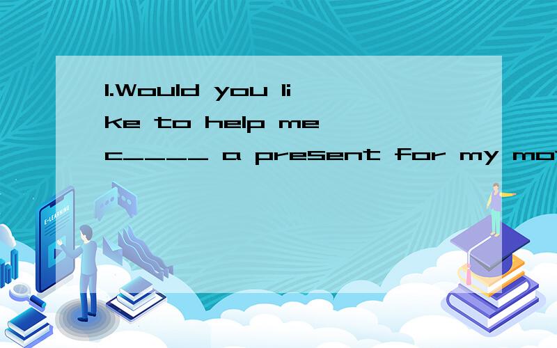 1.Would you like to help me c____ a present for my mother?2.She has l____ of friends in China.第二题是 2.She has l____ of friends in China.