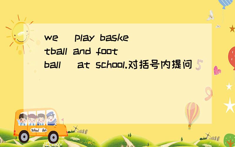 we (play basketball and football) at school.对括号内提问