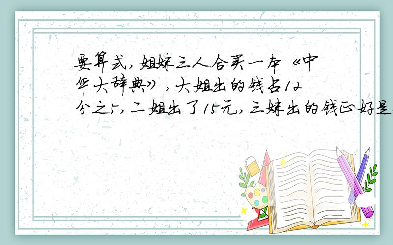 要算式,姐妹三人合买一本《中华大辞典》,大姐出的钱占12分之5,二姐出了15元,三妹出的钱正好是她俩的一半.这种《中华大辞典》单价是多少?