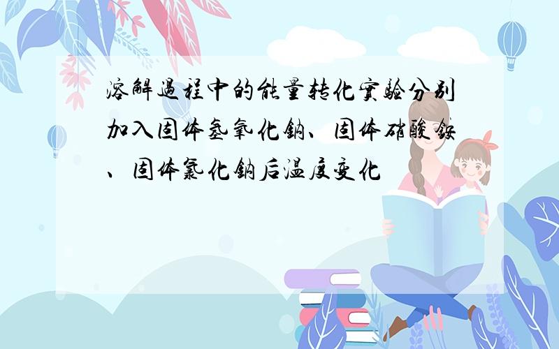 溶解过程中的能量转化实验分别加入固体氢氧化钠、固体硝酸铵、固体氯化钠后温度变化