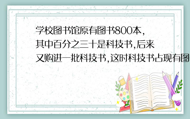 学校图书馆原有图书800本,其中百分之三十是科技书,后来又购进一批科技书,这时科技书占现有图书的百分之四十四,求又购进科技书多少本