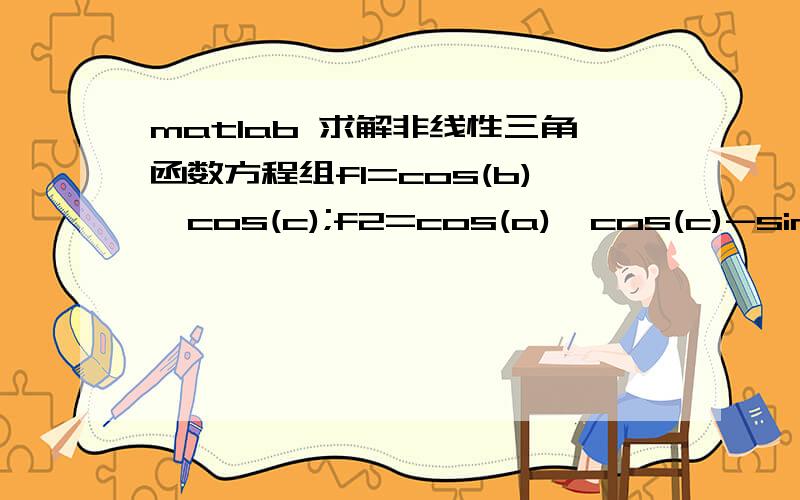 matlab 求解非线性三角函数方程组f1=cos(b)*cos(c);f2=cos(a)*cos(c)-sin(a)*sin(b)*sin(c);f3=cos(a)*cos(c);这三个方程的值都可以知道,假设为0.9940,  0.9939  ,0.9999..但是不知道哪个值是哪个方程,如何求解a,b,c