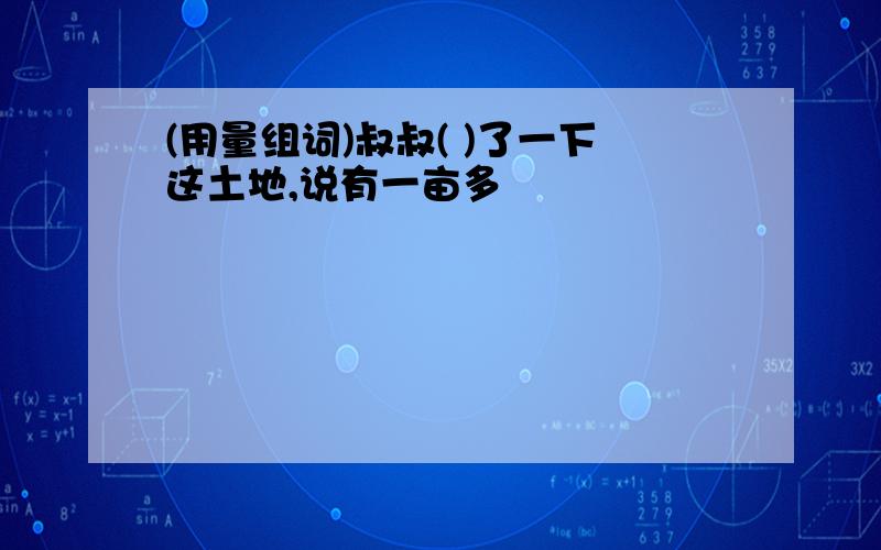 (用量组词)叔叔( )了一下这土地,说有一亩多