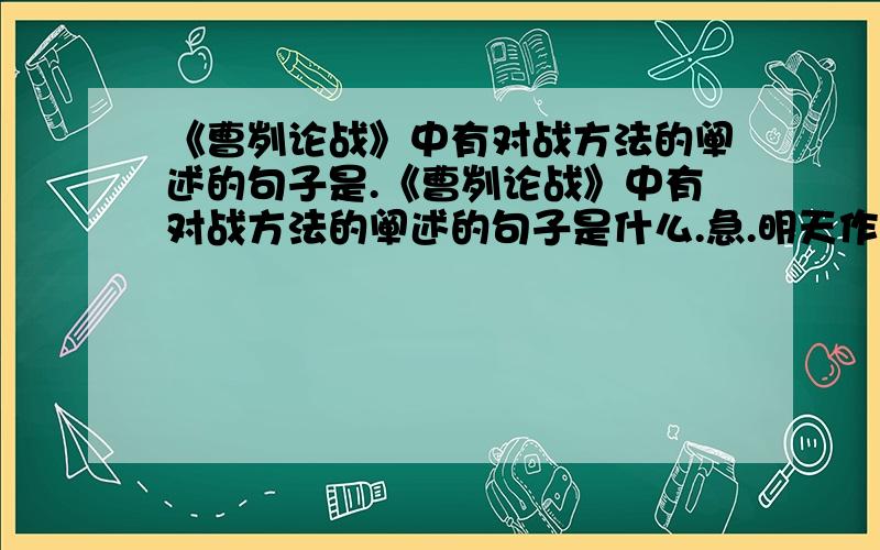 《曹刿论战》中有对战方法的阐述的句子是.《曹刿论战》中有对战方法的阐述的句子是什么.急.明天作业要交的.