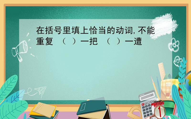 在括号里填上恰当的动词,不能重复 （ ）一把 （ ）一遭