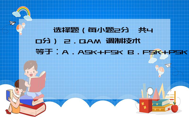 一、选择题（每小题2分,共40分） 2．QAM 调制技术等于：A．ASK+FSK B．FSK+PSK C．PSK+ASK D．ASK+FSK+P1．以下哪种操作系统适用于服务器?A．Windows 98 B．Windows 2000 ProfessionalC．Windows 2000 Server D．Windows N