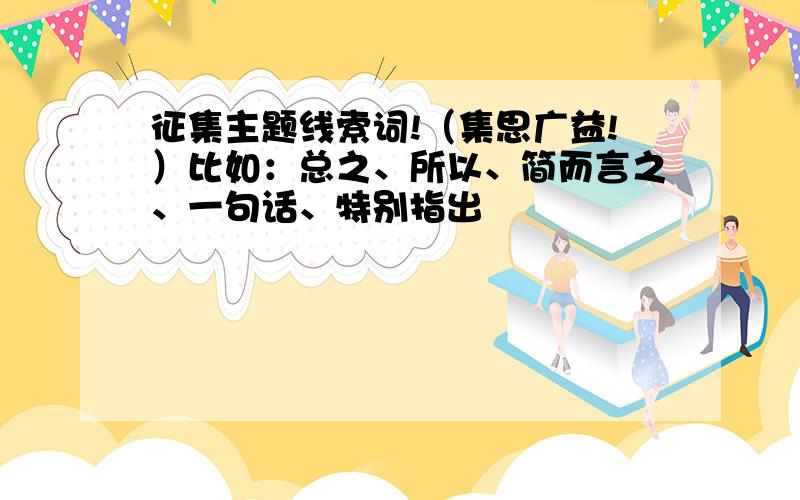 征集主题线索词!（集思广益!）比如：总之、所以、简而言之、一句话、特别指出