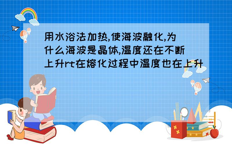 用水浴法加热,使海波融化,为什么海波是晶体,温度还在不断上升rt在熔化过程中温度也在上升