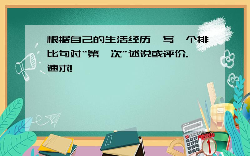 根据自己的生活经历,写一个排比句对“第一次”述说或评价.速求!