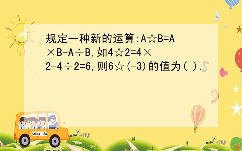 规定一种新的运算:A☆B=A×B-A÷B,如4☆2=4×2-4÷2=6,则6☆(-3)的值为( ).