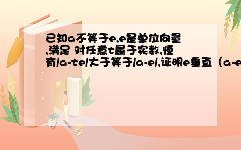 已知a不等于e,e是单位向量,满足 对任意t属于实数,恒有/a-te/大于等于/a-e/,证明e垂直（a-e)