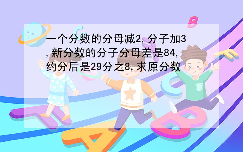 一个分数的分母减2,分子加3,新分数的分子分母差是84,约分后是29分之8,求原分数