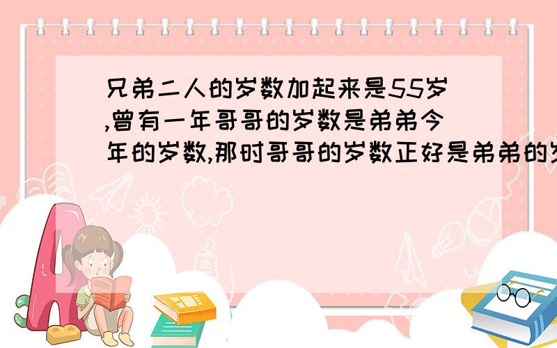 兄弟二人的岁数加起来是55岁,曾有一年哥哥的岁数是弟弟今年的岁数,那时哥哥的岁数正好是弟弟的岁数的2倍兄弟二人的岁数加起来是55岁，曾有一年哥哥的岁数是弟弟今年的岁数，那时哥哥