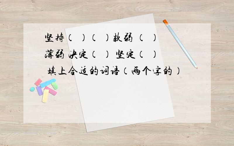 坚持（ ）（ ）软弱 （ ）薄弱 决定（ ） 坚定（ ） 填上合适的词语（两个字的）