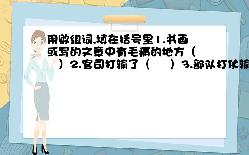 用败组词,填在括号里1.书画或写的文章中有毛病的地方（    ）2.官司打输了（     ）3.部队打仗输了,逃走.（     ）4.破坏分子的阴谋被发现.（     ）会的快哦~~~