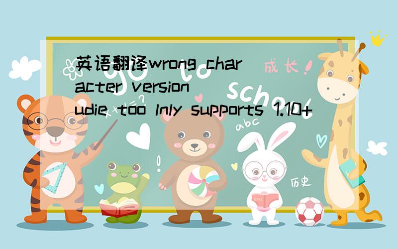 英语翻译wrong character version udie too lnly supports 1.10+