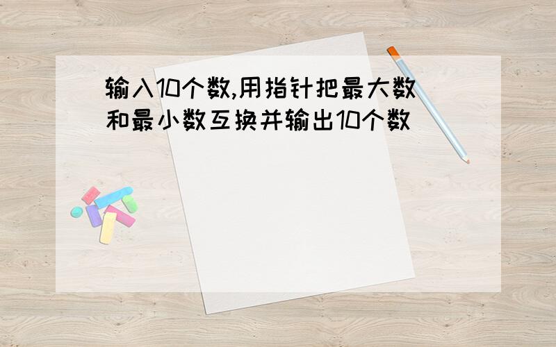 输入10个数,用指针把最大数和最小数互换并输出10个数