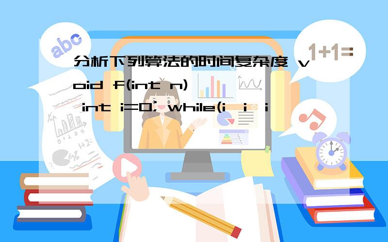 分析下列算法的时间复杂度 void f(int n) { int i=0; while(i*i*i