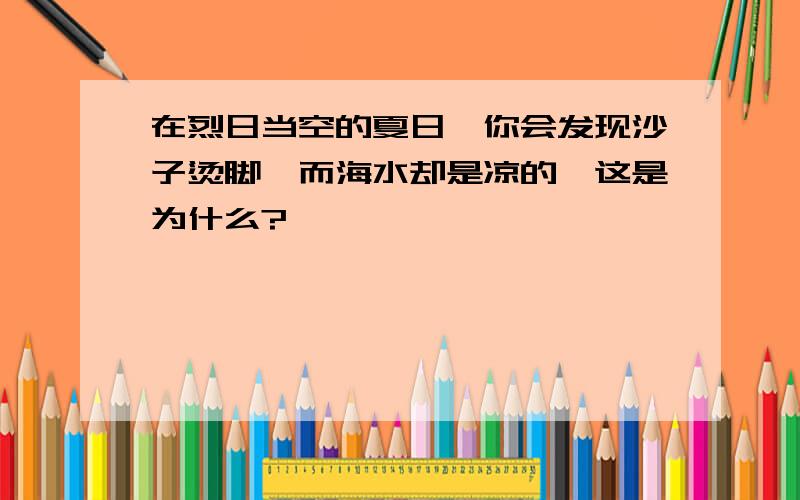 在烈日当空的夏日,你会发现沙子烫脚,而海水却是凉的,这是为什么?