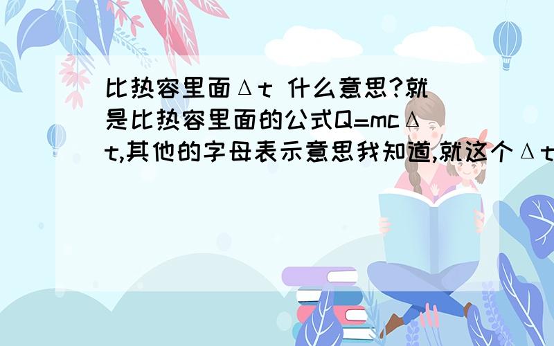 比热容里面Δt 什么意思?就是比热容里面的公式Q=mcΔt,其他的字母表示意思我知道,就这个Δt 为什么温度我有些不明白,谁能给我简单说说它的由来吗?