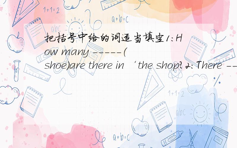 把括号中给的词适当填空1：How many -----（shoe）are there in ‘the shop?2：There ----（be）a little juice in our home.3：Finally my brother-----（choose）a black cap.4：Most ------（star）there are white and yellow.5：They go