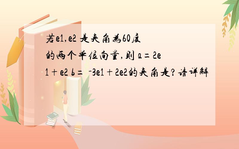 若e1,e2 是夹角为60度的两个单位向量,则 a=2e1+e2 b= -3e1+2e2的夹角是?请详解